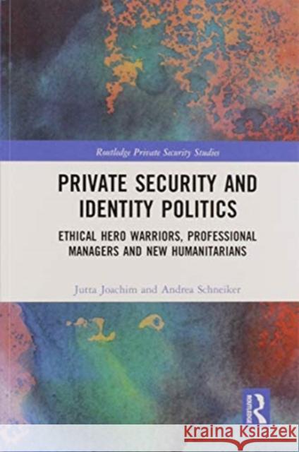 Private Security and Identity Politics: Ethical Hero Warriors, Professional Managers and New Humanitarians Jutta Joachim Andrea Schneiker 9780367588182