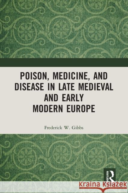 Poison, Medicine, and Disease in Late Medieval and Early Modern Europe Frederick W. Gibbs 9780367588267 Routledge