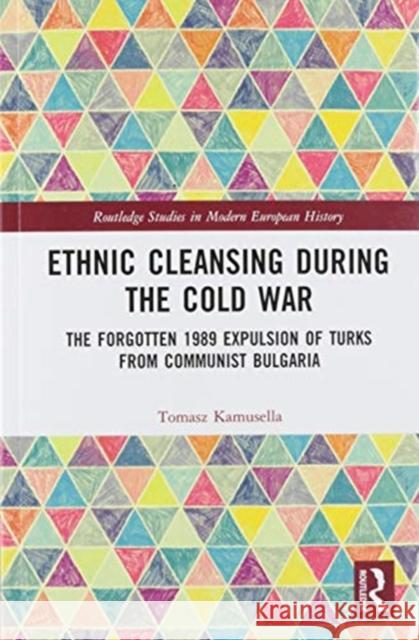 Ethnic Cleansing During the Cold War: The Forgotten 1989 Expulsion of Turks from Communist Bulgaria Tomasz Kamusella 9780367588564