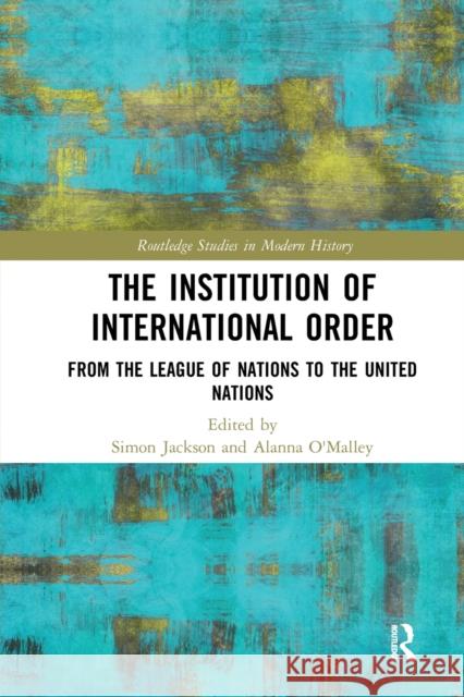 The Institution of International Order: From the League of Nations to the United Nations Simon Jackson Alanna O'Malley 9780367588809