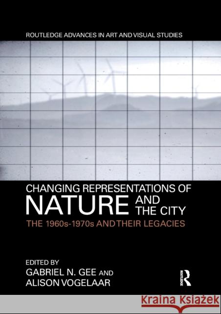 Changing Representations of Nature and the City: The 1960s-1970s and Their Legacies Gabriel N. Gee Alison Vogelaar 9780367588854 Routledge