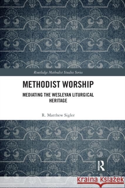 Methodist Worship: Mediating the Wesleyan Liturgical Heritage R. Matthew Sigler 9780367588946 Routledge