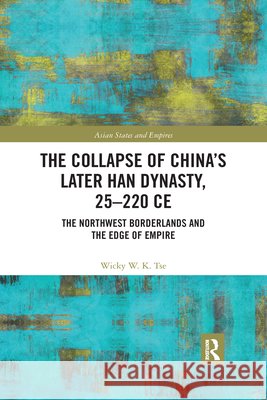 The Collapse of China's Later Han Dynasty, 25-220 Ce: The Northwest Borderlands and the Edge of Empire Wicky W. K. Tse 9780367589158 Routledge