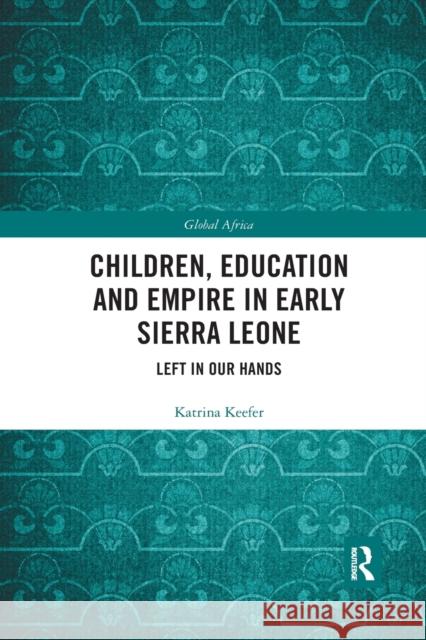 Children, Education and Empire in Early Sierra Leone: Left in Our Hands Katrina Keefer 9780367589202 Routledge