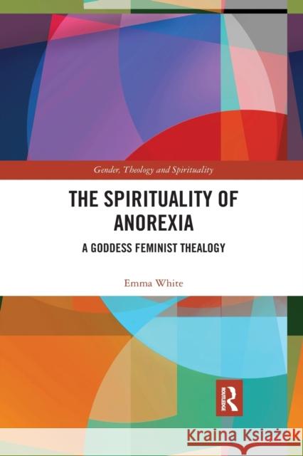 The Spirituality of Anorexia: A Goddess Feminist Thealogy Emma White 9780367589578