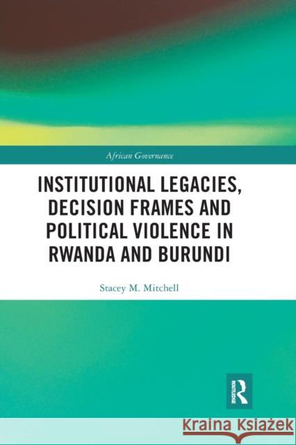 Institutional Legacies, Decision Frames and Political Violence in Rwanda and Burundi Stacey Mitchell 9780367590048 Routledge