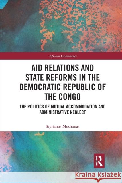 Aid Relations and State Reforms in the Democratic Republic of the Congo: The Politics of Mutual Accommodation and Administrative Neglect Stylianos Moshonas 9780367590154 Routledge