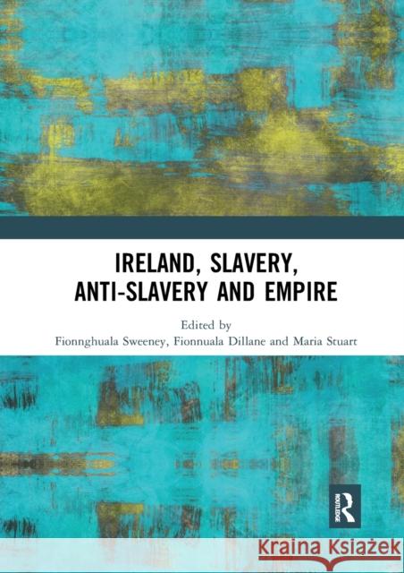 Ireland, Slavery, Anti-Slavery and Empire Fionnghuala Sweeney Fionnuala Dillane Maria Stuart 9780367590260