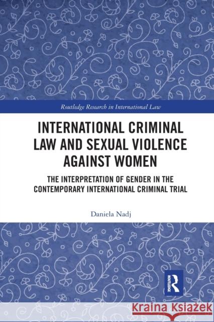 International Criminal Law and Sexual Violence Against Women: The Interpretation of Gender in the Contemporary International Criminal Trial Daniela Nadj 9780367590413 Routledge
