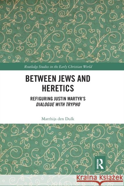 Between Jews and Heretics: Refiguring Justin Martyr's Dialogue with Trypho Matthijs De 9780367590727