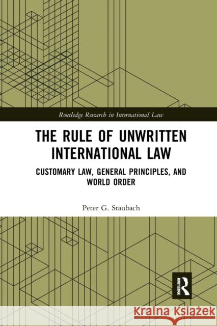 The Rule of Unwritten International Law: Customary Law, General Principles, and World Order Peter G. Staubach 9780367591380 Routledge