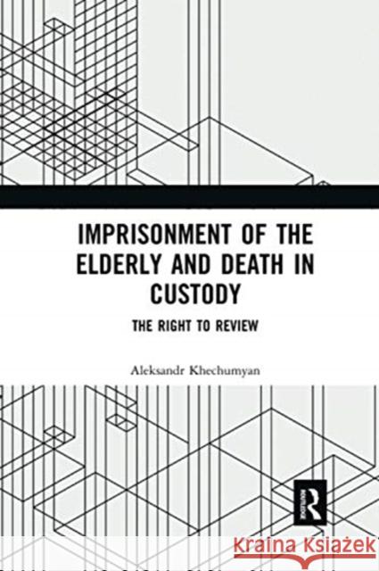 Imprisonment of the Elderly and Death in Custody: The Right to Review Aleksandr Khechumyan 9780367591687 Routledge