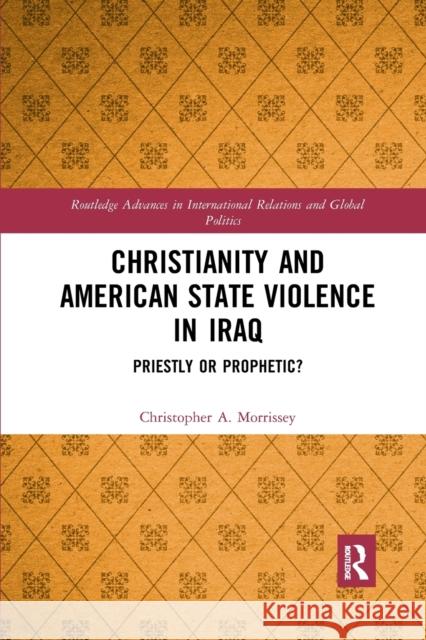 Christianity and American State Violence in Iraq: Priestly or Prophetic? Christopher A. Morrissey 9780367592349 Routledge