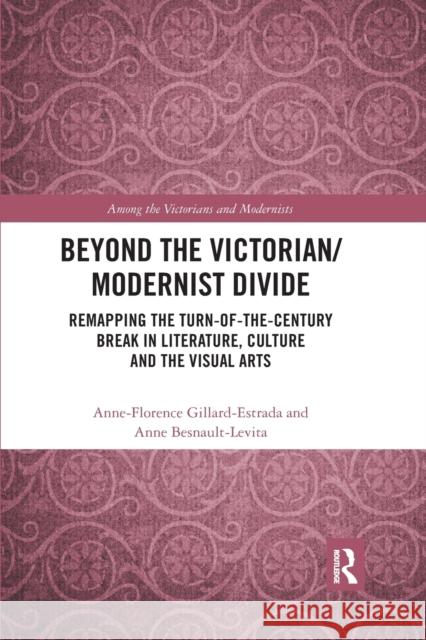 Beyond the Victorian/ Modernist Divide: Remapping the Turn-Of-The-Century Break in Literature, Culture and the Visual Arts Anne-Florence Gillard-Estrada Anne Besnault-Levita 9780367592387 Routledge