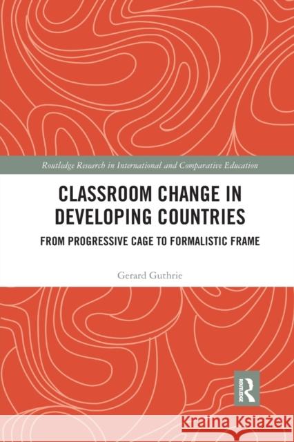 Classroom Change in Developing Countries: From Progressive Cage to Formalistic Frame Gerard Guthrie 9780367592516