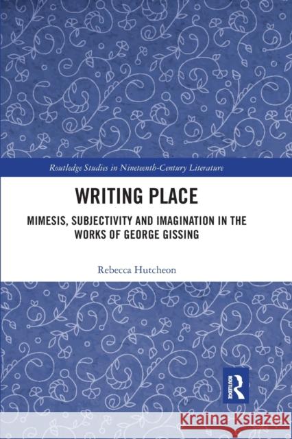 Writing Place: Mimesis, Subjectivity and Imagination in the Works of George Gissing Rebecca Hutcheon 9780367592646