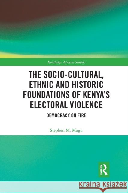 The Socio-Cultural, Ethnic and Historic Foundations of Kenya's Electoral Violence: Democracy on Fire Stephen Magu 9780367592776 Routledge