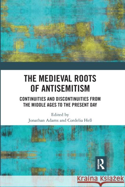 The Medieval Roots of Antisemitism: Continuities and Discontinuities from the Middle Ages to the Present Day Jonathan Adams Cordelia He 9780367593049 Routledge