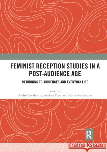 Feminist Reception Studies in a Post-Audience Age: Returning to Audiences and Everyday Life Andre Cavalcante Andrea Press Katherine Sender 9780367593056