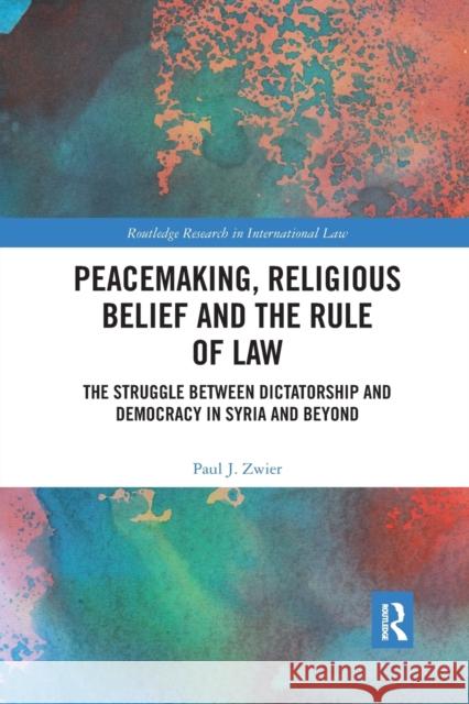 Peacemaking, Religious Belief and the Rule of Law: The Struggle between Dictatorship and Democracy in Syria and Beyond Zwier, Paul J. 9780367593582 Routledge