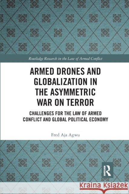 Armed Drones and Globalization in the Asymmetric War on Terror: Challenges for the Law of Armed Conflict and Global Political Economy Fred Aja Agwu 9780367593650 Routledge