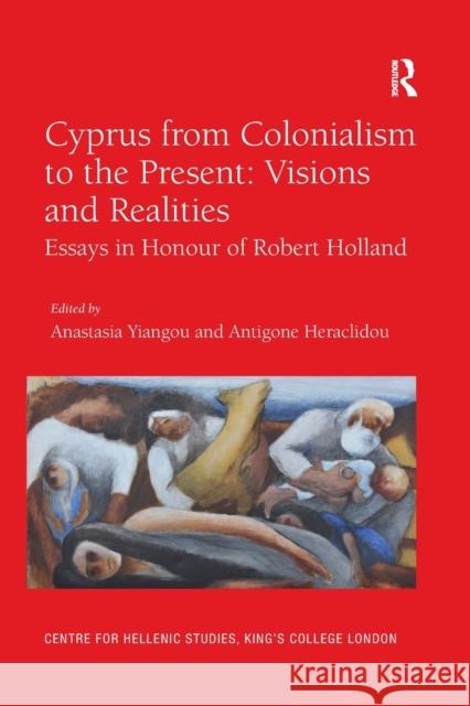 Cyprus from Colonialism to the Present: Visions and Realities: Essays in Honour of Robert Holland Anastasia Yiangou Antigone Heraclidou 9780367593711
