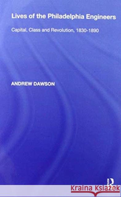 Lives of the Philadelphia Engineers: Capital, Class and Revolution, 1830-1890 Dawson, Andrew 9780367593865 Routledge