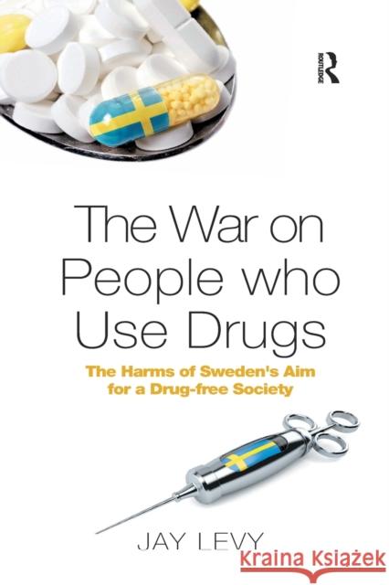 The War on People Who Use Drugs: The Harms of Sweden's Aim for a Drug-Free Society Jay Levy 9780367594855 Routledge