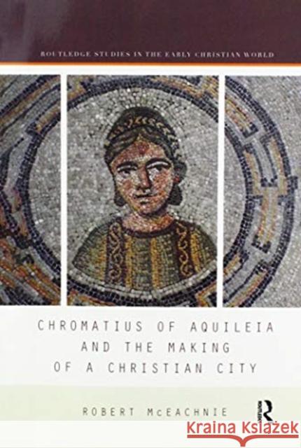 Chromatius of Aquileia and the Making of a Christian City Robert McEachnie 9780367594954 Routledge