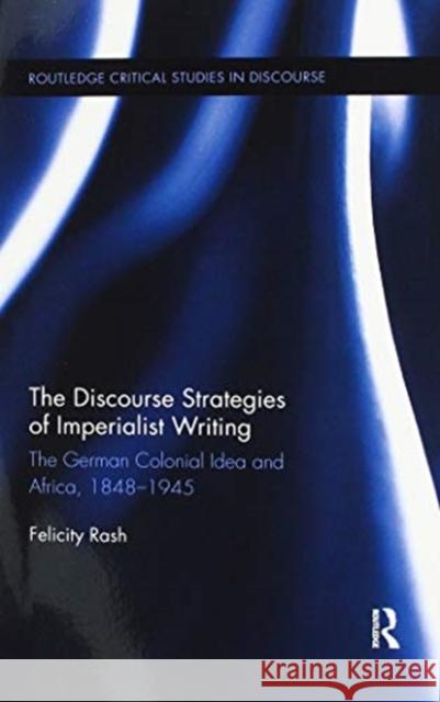 The Discourse Strategies of Imperialist Writing: The German Colonial Idea and Africa, 1848-1945 Felicity Rash 9780367595685