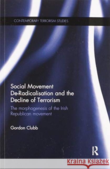Social Movement De-Radicalisation and the Decline of Terrorism: The Morphogenesis of the Irish Republican Movement Gordon Clubb 9780367596033