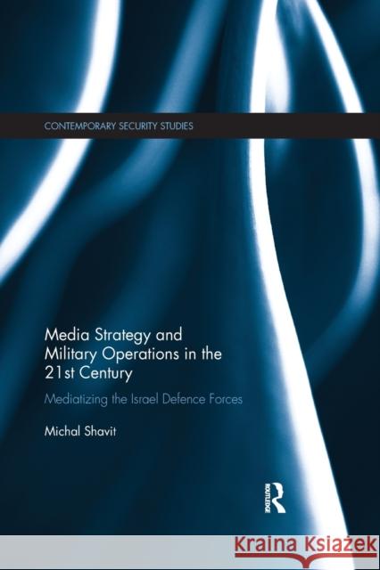 Media Strategy and Military Operations in the 21st Century: Mediatizing the Israel Defence Forces Michal Shavit 9780367596354 Routledge