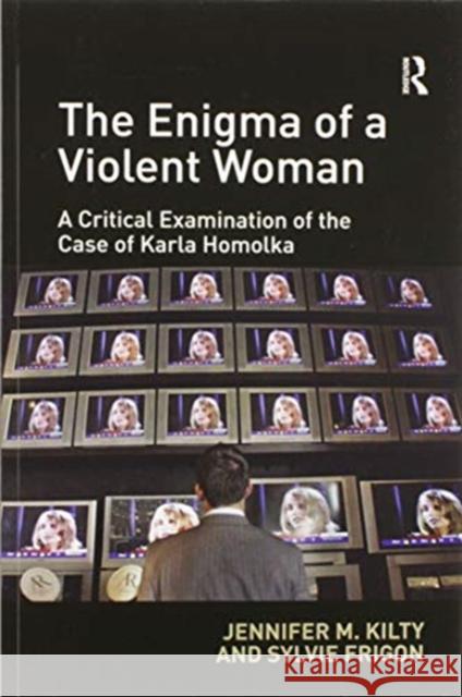 The Enigma of a Violent Woman: A Critical Examination of the Case of Karla Homolka Jennifer Kilty Sylvie Frigon 9780367596750 Routledge