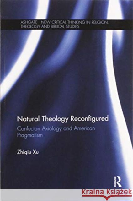 Natural Theology Reconfigured: Confucian Axiology and American Pragmatism Zhiqiu Xu 9780367596873 Routledge