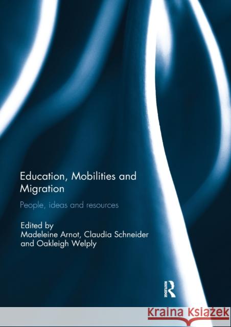 Education, Mobilities and Migration: People, Ideas and Resources Madeleine Arnot Claudia Schneider Oakleigh Welply 9780367596897
