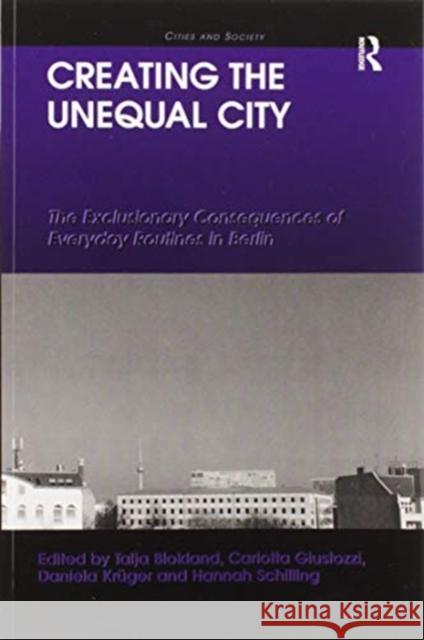 Creating the Unequal City: The Exclusionary Consequences of Everyday Routines in Berlin Talja Blokland Carlotta Giustozzi Daniela Kr 9780367597252 Routledge