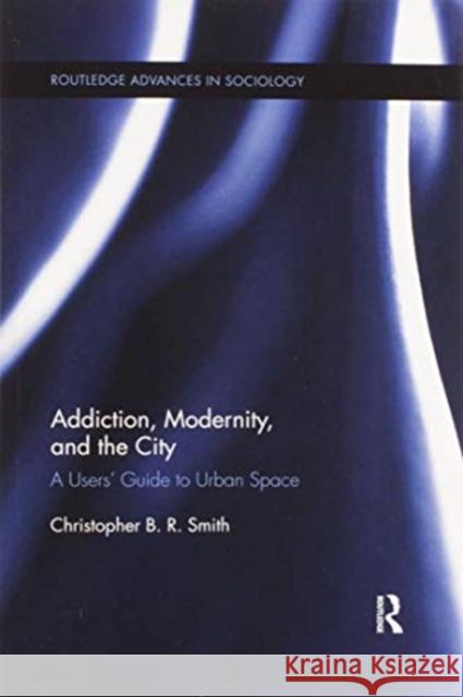 Addiction, Modernity, and the City: A Users' Guide to Urban Space Christopher B. R. Smith 9780367597665 Routledge