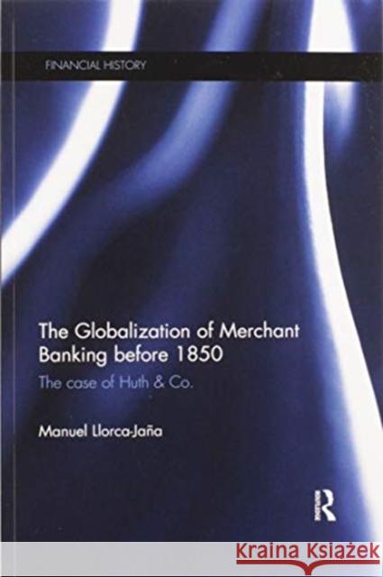 The Globalization of Merchant Banking Before 1850: The Case of Huth & Co. Llorca-Ja 9780367597924 Routledge