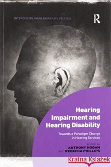 Hearing Impairment and Hearing Disability: Towards a Paradigm Change in Hearing Services Anthony Hogan Rebecca Phillips 9780367598662