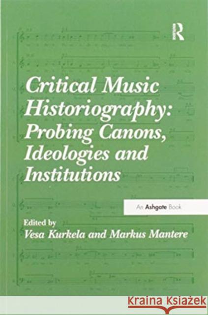 Critical Music Historiography: Probing Canons, Ideologies and Institutions Vesa Kurkela Markus Mantere 9780367599393 Routledge