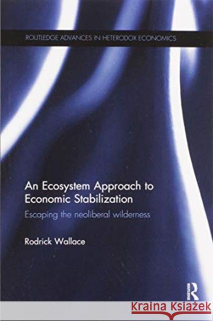 An Ecosystem Approach to Economic Stabilization: Escaping the Neoliberal Wilderness Rodrick Wallace 9780367599782