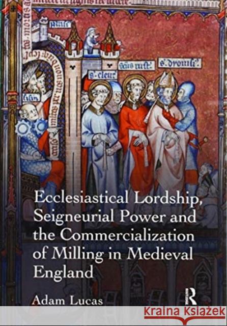 Ecclesiastical Lordship, Seigneurial Power and the Commercialization of Milling in Medieval England Adam Lucas 9780367600334 Routledge