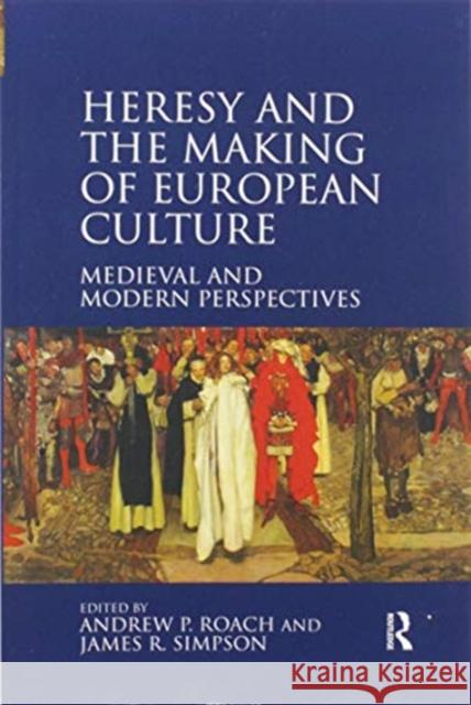 Heresy and the Making of European Culture: Medieval and Modern Perspectives Andrew P. Roach James R. Simpson 9780367601430