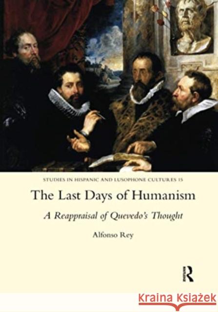 The Last Days of Humanism: A Reappraisal of Quevedo's Thought: A Reappraisal of Quevedo's Thought Rey, Alfonso 9780367601744 Routledge
