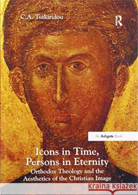 Icons in Time, Persons in Eternity: Orthodox Theology and the Aesthetics of the Christian Image C. a. Tsakiridou 9780367601768 Routledge