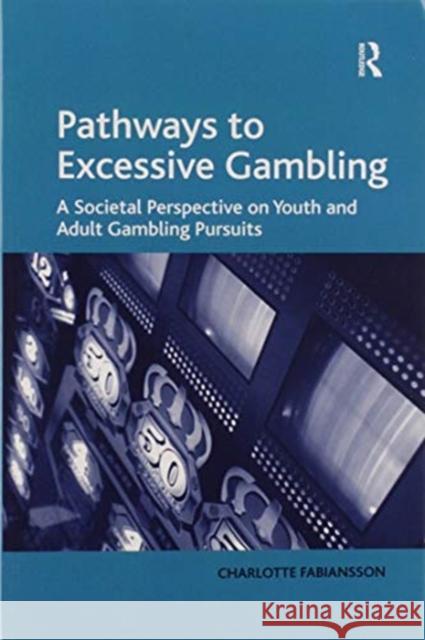 Pathways to Excessive Gambling: A Societal Perspective on Youth and Adult Gambling Pursuits Charlotte Fabiansson 9780367602697 Routledge