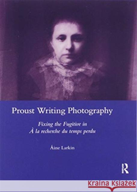 Proust Writing Photography: Fixing the Fugitive in a la Recherche Du Temps Perdu Aine Larkin 9780367603052 Routledge