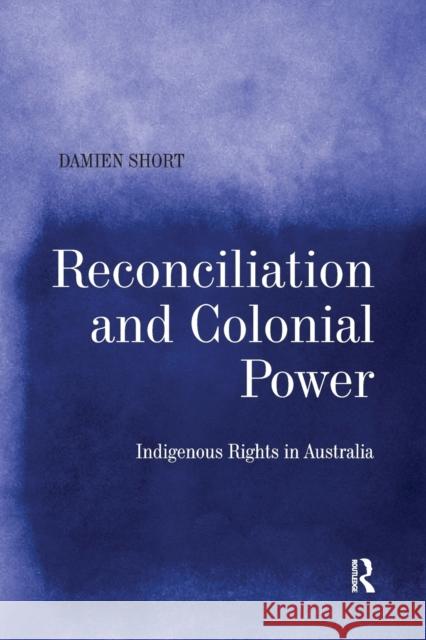 Reconciliation and Colonial Power: Indigenous Rights in Australia Damien Short 9780367603502
