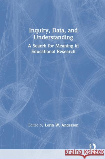 Inquiry, Data, and Understanding: A Search for Meaning in Educational Research Lorin W. Anderson 9780367603717