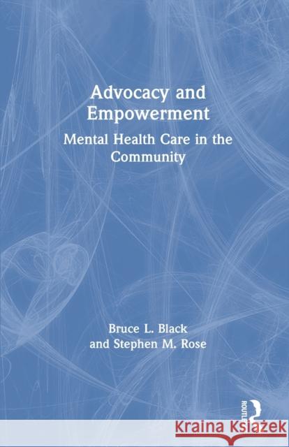 Advocacy and Empowerment: Mental Health Care in the Community Bruce L. Black Stephen M. Rose 9780367606510
